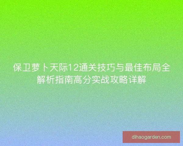 保卫萝卜天际12通关技巧与最佳布局全解析指南高分实战攻略详解
