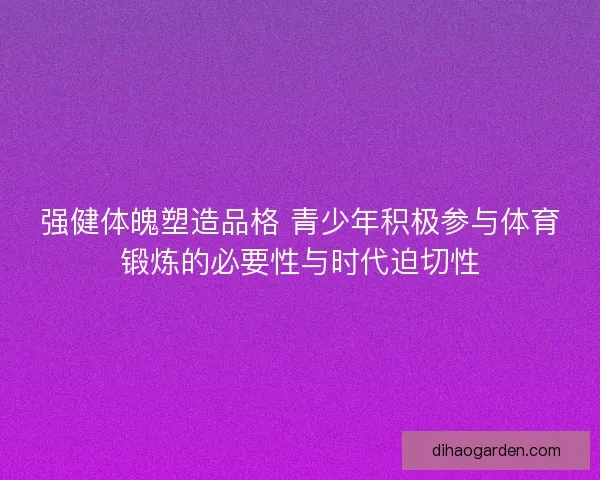 强健体魄塑造品格 青少年积极参与体育锻炼的必要性与时代迫切性