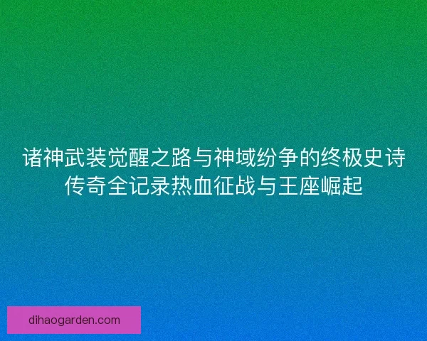 诸神武装觉醒之路与神域纷争的终极史诗传奇全记录热血征战与王座崛起