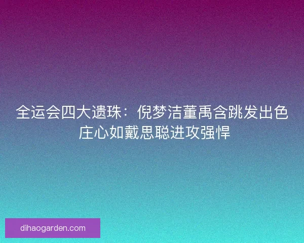 全运会四大遗珠：倪梦洁董禹含跳发出色 庄心如戴思聪进攻强悍
