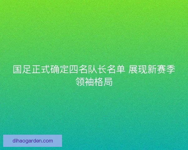 国足正式确定四名队长名单 展现新赛季领袖格局