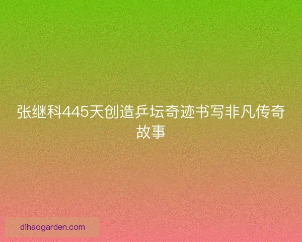 张继科445天创造乒坛奇迹书写非凡传奇故事