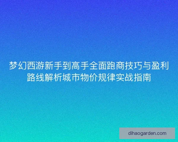 梦幻西游新手到高手全面跑商技巧与盈利路线解析城市物价规律实战指南