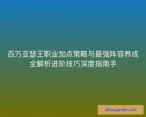 百万亚瑟王职业加点策略与最强阵容养成全解析进阶技巧深度指南手